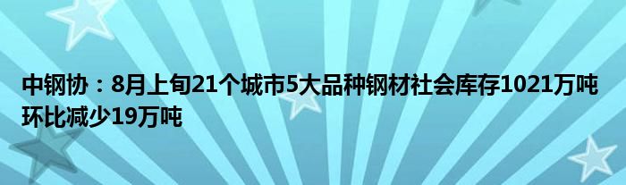 中钢协：8月上旬21个城市5大品种钢材社会库存1021万吨 环比减少19万吨