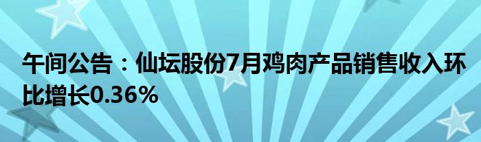 午间公告：仙坛股份7月鸡肉产品销售收入环比增长0.36%