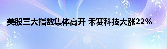 美股三大指数集体高开 禾赛科技大涨22%