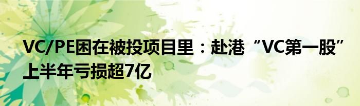 VC/PE困在被投项目里：赴港“VC第一股”上半年亏损超7亿