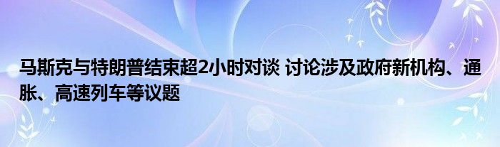 马斯克与特朗普结束超2小时对谈 讨论涉及政府新机构、通胀、高速列车等议题