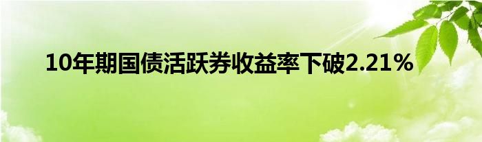 10年期国债活跃券收益率下破2.21%