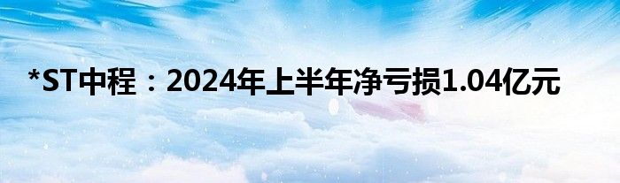 *ST中程：2024年上半年净亏损1.04亿元