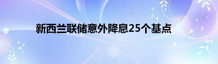 新西兰联储意外降息25个基点