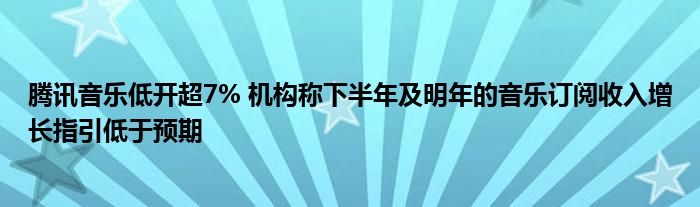 腾讯音乐低开超7% 机构称下半年及明年的音乐订阅收入增长指引低于预期