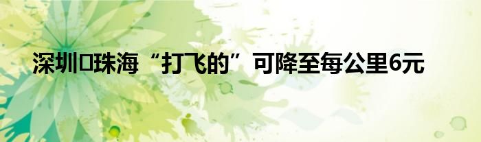 深圳⇌珠海“打飞的”可降至每公里6元