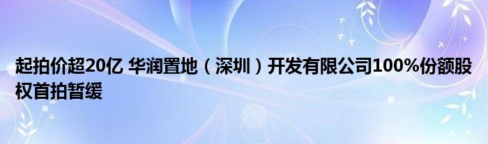 起拍价超20亿 华润置地（深圳）开发有限公司100%份额股权首拍暂缓