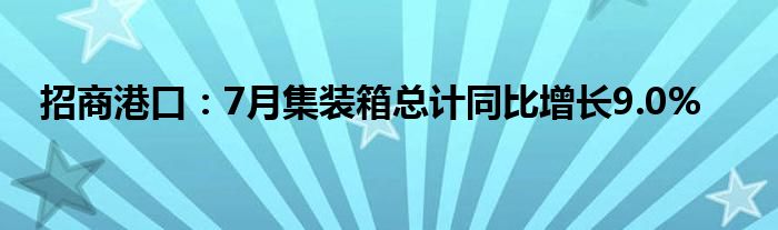 招商港口：7月集装箱总计同比增长9.0%