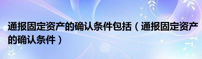 通报固定资产的确认条件包括（通报固定资产的确认条件）