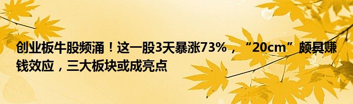 创业板牛股频涌！这一股3天暴涨73%，“20cm”颇具赚钱效应，三大板块或成亮点