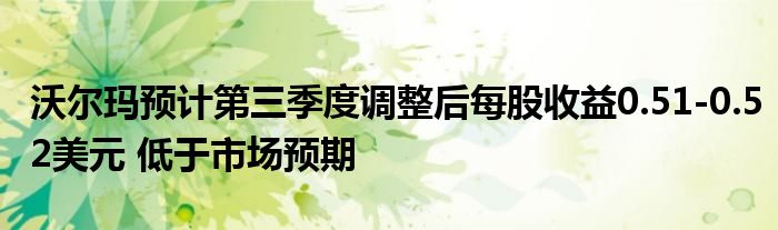 沃尔玛预计第三季度调整后每股收益0.51-0.52美元 低于市场预期