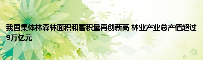 我国集体林森林面积和蓄积量再创新高 林业产业总产值超过9万亿元