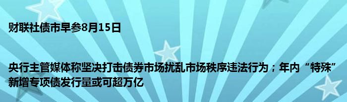 财联社债市早参8月15日|央行主管媒体称坚决打击债券市场扰乱市场秩序违法行为；年内“特殊”新增专项债发行量或可超万亿