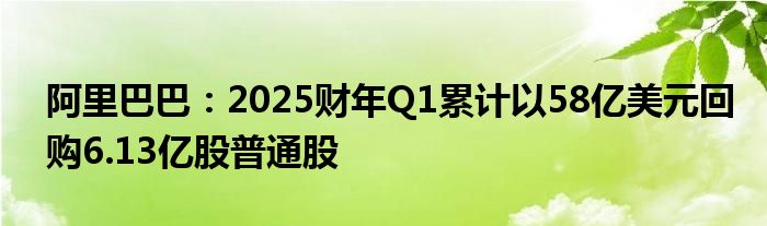 阿里巴巴：2025财年Q1累计以58亿美元回购6.13亿股普通股