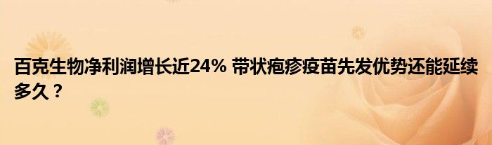 百克生物净利润增长近24% 带状疱疹疫苗先发优势还能延续多久？