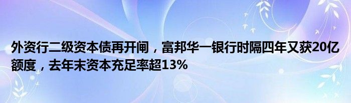 外资行二级资本债再开闸，富邦华一银行时隔四年又获20亿额度，去年末资本充足率超13%