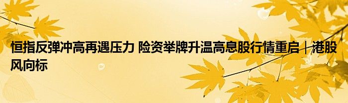 恒指反弹冲高再遇压力 险资举牌升温高息股行情重启｜港股风向标