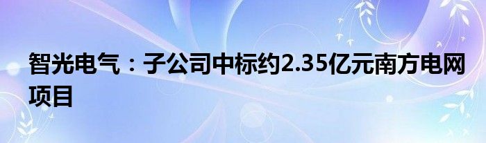 智光电气：子公司中标约2.35亿元南方电网项目