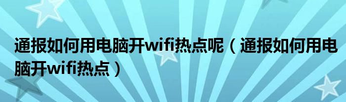 通报如何用电脑开wifi热点呢（通报如何用电脑开wifi热点）