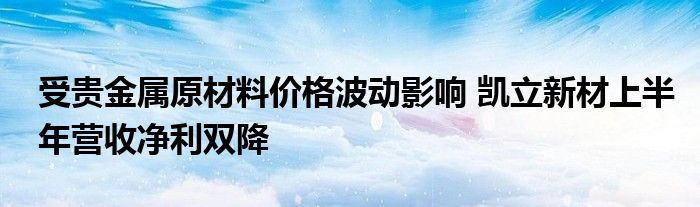 受贵金属原材料价格波动影响 凯立新材上半年营收净利双降