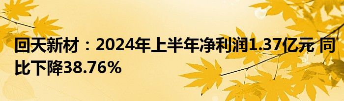 回天新材：2024年上半年净利润1.37亿元 同比下降38.76%