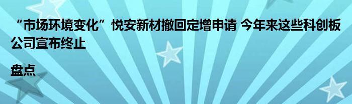 “市场环境变化”悦安新材撤回定增申请 今年来这些科创板公司宣布终止|盘点