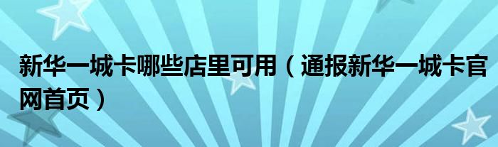 新华一城卡哪些店里可用（通报新华一城卡官网首页）