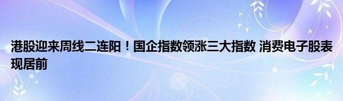 港股迎来周线二连阳！国企指数领涨三大指数 消费电子股表现居前