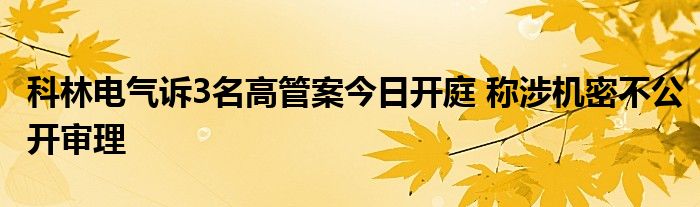 科林电气诉3名高管案今日开庭 称涉机密不公开审理