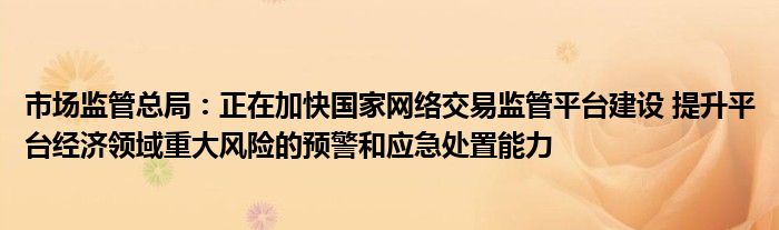 市场监管总局：正在加快国家网络交易监管平台建设 提升平台经济领域重大风险的预警和应急处置能力