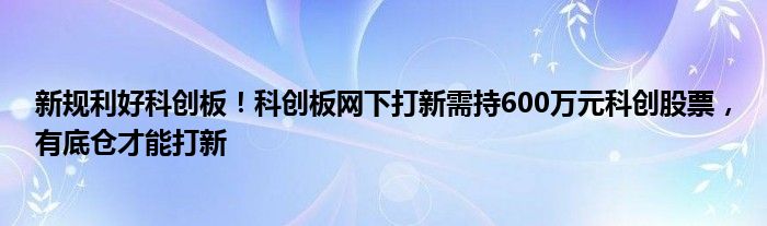 新规利好科创板！科创板网下打新需持600万元科创股票，有底仓才能打新