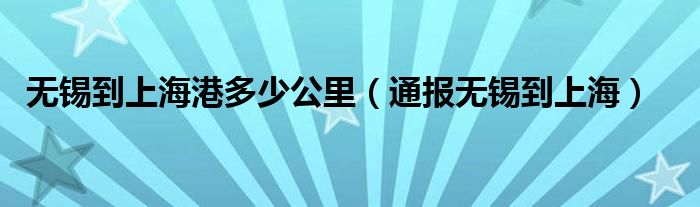 无锡到上海港多少公里（通报无锡到上海）