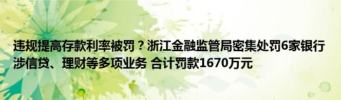 违规提高存款利率被罚？浙江金融监管局密集处罚6家银行 涉信贷、理财等多项业务 合计罚款1670万元