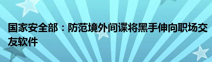 国家安全部：防范境外间谍将黑手伸向职场交友软件