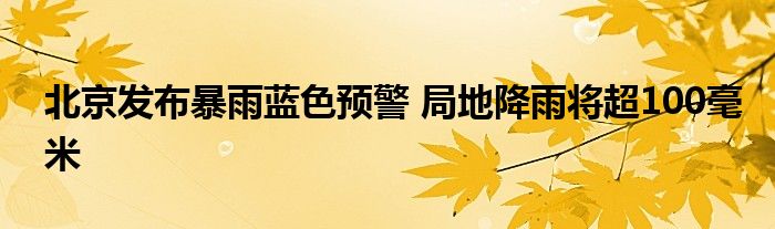 北京发布暴雨蓝色预警 局地降雨将超100毫米