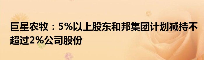 巨星农牧：5%以上股东和邦集团计划减持不超过2%公司股份