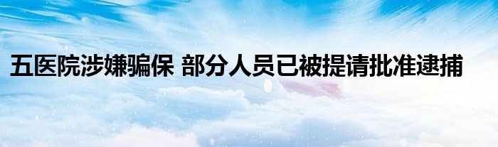 五医院涉嫌骗保 部分人员已被提请批准逮捕