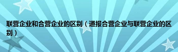 联营企业和合营企业的区别（通报合营企业与联营企业的区别）