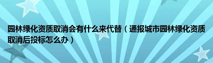 园林绿化资质取消会有什么来代替（通报城市园林绿化资质取消后投标怎么办）