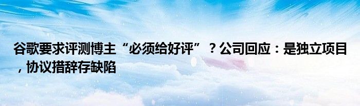 谷歌要求评测博主“必须给好评”？公司回应：是独立项目，协议措辞存缺陷