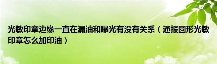 光敏印章边缘一直在漏油和曝光有没有关系（通报圆形光敏印章怎么加印油）