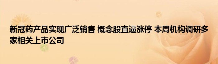 新冠药产品实现广泛销售 概念股直逼涨停 本周机构调研多家相关上市公司