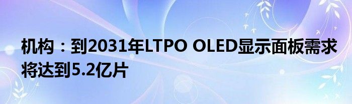 机构：到2031年LTPO OLED显示面板需求将达到5.2亿片