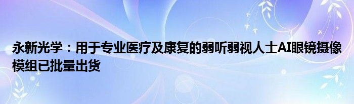 永新光学：用于专业医疗及康复的弱听弱视人士AI眼镜摄像模组已批量出货