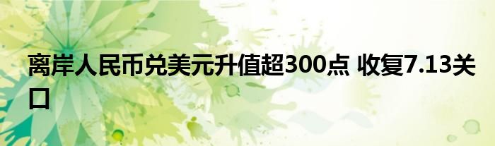 离岸人民币兑美元升值超300点 收复7.13关口