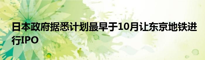 日本政府据悉计划最早于10月让东京地铁进行IPO