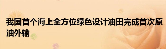 我国首个海上全方位绿色设计油田完成首次原油外输