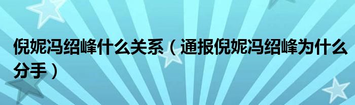 倪妮冯绍峰什么关系（通报倪妮冯绍峰为什么分手）