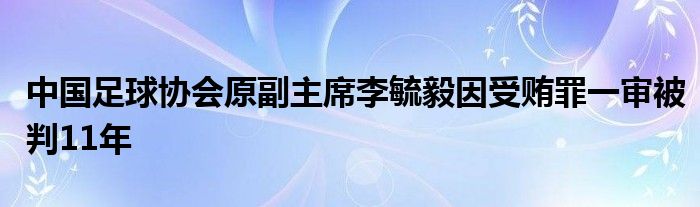 中国足球协会原副主席李毓毅因受贿罪一审被判11年