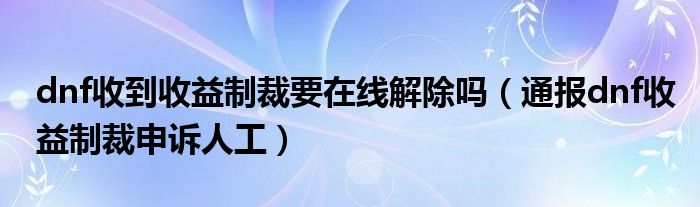 dnf收到收益制裁要在线解除吗（通报dnf收益制裁申诉人工）